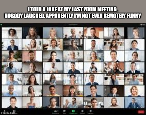 memes by Brad - Nobody laughed at my joke on Zoom, I'm not remotely funny. | I TOLD A JOKE AT MY LAST ZOOM MEETING. NOBODY LAUGHED. APPARENTLY I'M NOT EVEN REMOTELY FUNNY | image tagged in funny,fun,zoom,not funny,humor,meeting | made w/ Imgflip meme maker