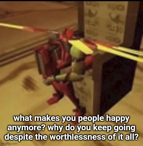 you'll be happy when im gone. | what makes you people happy anymore? why do you keep going despite the worthlessness of it all? | image tagged in depressed v2 | made w/ Imgflip meme maker