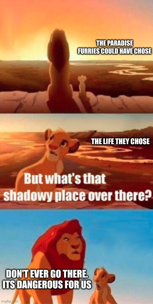 reality | THE PARADISE FURRIES COULD HAVE CHOSE; THE LIFE THEY CHOSE; DON'T EVER GO THERE. ITS DANGEROUS FOR US | image tagged in memes,simba shadowy place | made w/ Imgflip meme maker