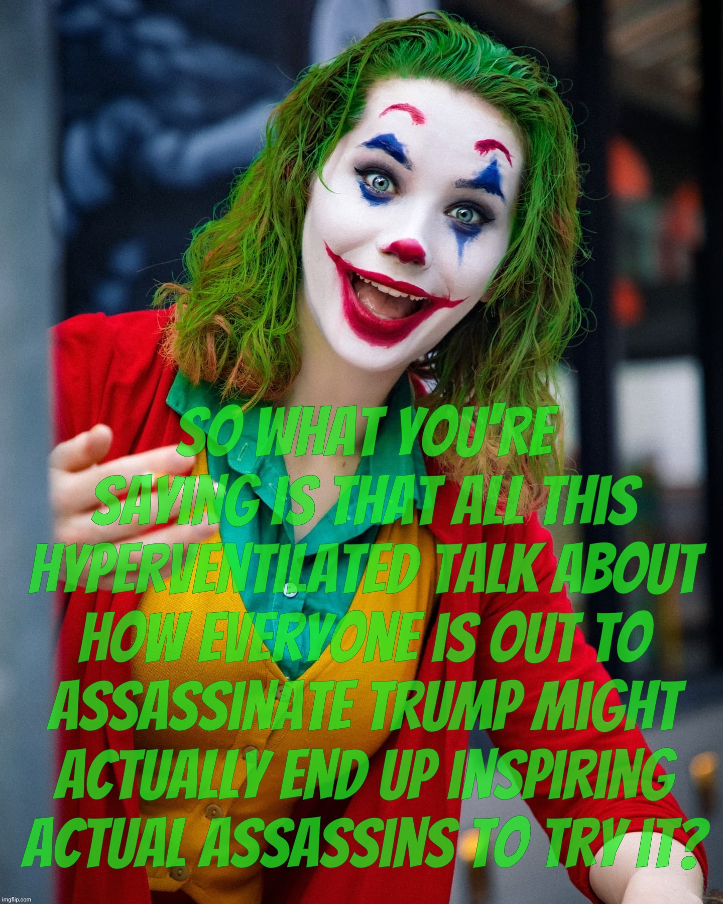 Trumper observation: Using inflammatory rhetoric can lead to endangering Trump's life. Um, no kidding? So don't maybe? | So what you're saying is that all this hyperventilated talk about how everyone is out to assassinate Trump might actually end up inspiring actual assassins to try it? | image tagged in joker x,cosplay,false flag,inflamed assination talk is dangerous,be careful what you accuse,you might inspire a rwnj | made w/ Imgflip meme maker