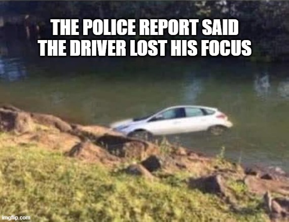 memes by Brad - The police report said he lost his Focus - humor | THE POLICE REPORT SAID THE DRIVER LOST HIS FOCUS | image tagged in funny,fun,play on words,car,focus,humor | made w/ Imgflip meme maker