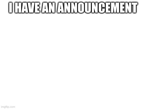 Blank White Template | I HAVE AN ANNOUNCEMENT | image tagged in blank white template | made w/ Imgflip meme maker