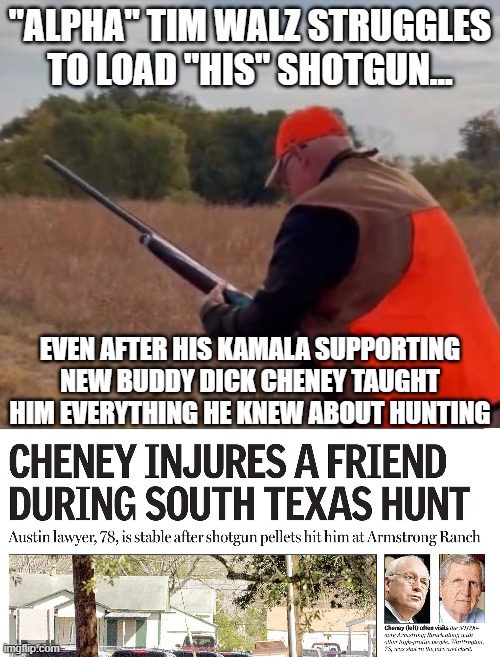 Cheney and Walz -- Two Pees in a Pod | "ALPHA" TIM WALZ STRUGGLES TO LOAD "HIS" SHOTGUN... EVEN AFTER HIS KAMALA SUPPORTING NEW BUDDY DICK CHENEY TAUGHT HIM EVERYTHING HE KNEW ABOUT HUNTING | image tagged in tim walz,dick cheney | made w/ Imgflip meme maker