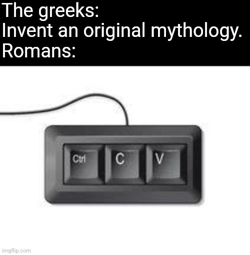 They also copied gods from other mythologies and made them into their own. | The greeks: Invent an original mythology.
Romans: | image tagged in greek mythology,romans,copy and paste | made w/ Imgflip meme maker