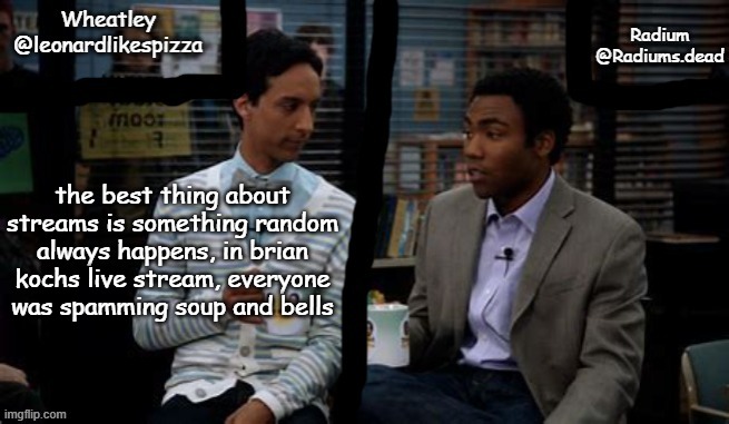 Radium and Wheatley shared template | the best thing about streams is something random always happens, in brian kochs live stream, everyone was spamming soup and bells | image tagged in radium and wheatley shared template | made w/ Imgflip meme maker