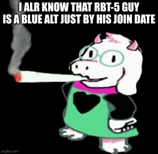 rip | I ALR KNOW THAT RBT-5 GUY IS A BLUE ALT JUST BY HIS JOIN DATE | image tagged in ralsei smoking | made w/ Imgflip meme maker