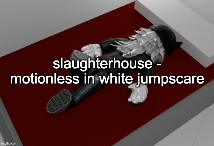 the holy fucking playlist jumpscare | slaughterhouse - motionless in white jumpscare | image tagged in now im drunk as fuck about to pass out | made w/ Imgflip meme maker