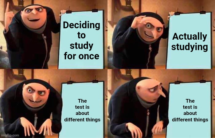 All the time.. | Deciding to study for once; Actually studying; The test is about different things; The test is about different things | image tagged in memes,gru's plan | made w/ Imgflip meme maker