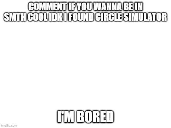 e | COMMENT IF YOU WANNA BE IN SMTH COOL IDK I FOUND CIRCLE SIMULATOR; I'M BORED | image tagged in e | made w/ Imgflip meme maker