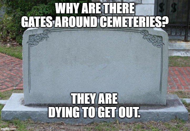 Gravestone | WHY ARE THERE GATES AROUND CEMETERIES? THEY ARE DYING TO GET OUT. | image tagged in gravestone | made w/ Imgflip meme maker