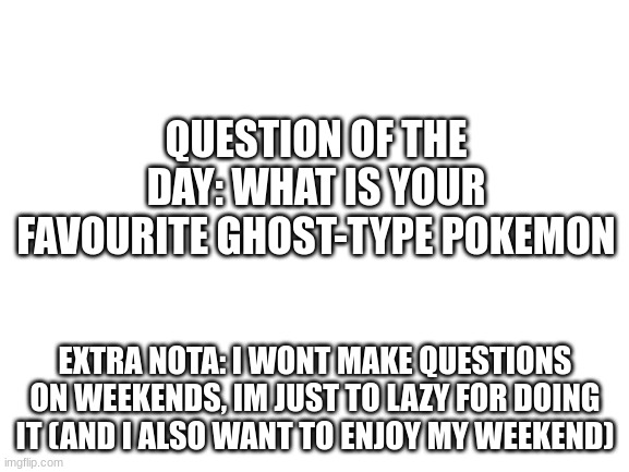 Marshadow, totally | QUESTION OF THE DAY: WHAT IS YOUR FAVOURITE GHOST-TYPE POKEMON; EXTRA NOTA: I WONT MAKE QUESTIONS ON WEEKENDS, IM JUST TO LAZY FOR DOING IT (AND I ALSO WANT TO ENJOY MY WEEKEND) | image tagged in blank white template | made w/ Imgflip meme maker