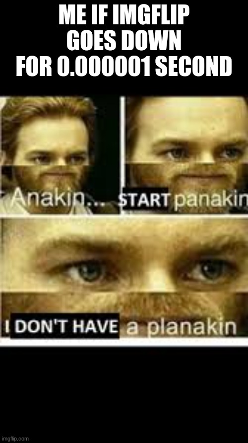 I. need. IMGFLIP!! | ME IF IMGFLIP GOES DOWN FOR 0.000001 SECOND | image tagged in anakin start panikin | made w/ Imgflip meme maker