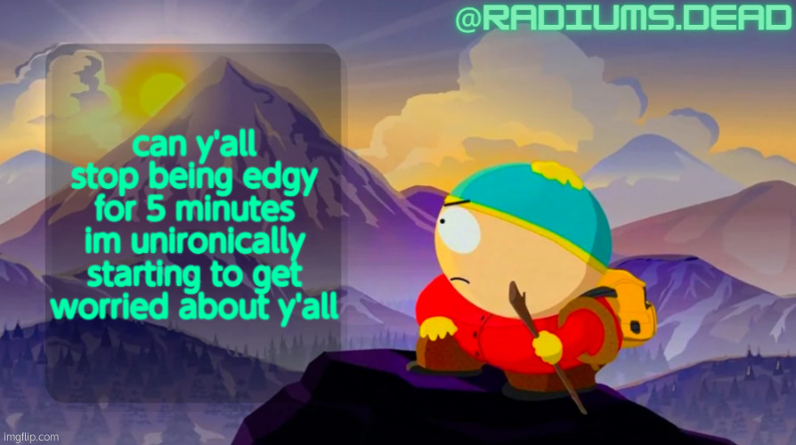 radiums.dead cartman template | can y'all stop being edgy for 5 minutes im unironically starting to get worried about y'all | image tagged in radiums dead cartman template | made w/ Imgflip meme maker