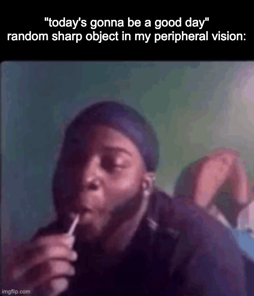 that knife over there lookin mighty fine | "today's gonna be a good day"
random sharp object in my peripheral vision: | made w/ Imgflip meme maker