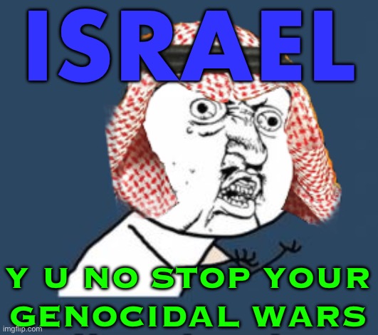 Y U No Stop Your Genocidal Wars | ISRAEL; Y U NO STOP YOUR
GENOCIDAL WARS | image tagged in arabic y u no,genocide,palestine,religion,abrahamic religions,world war 3 | made w/ Imgflip meme maker