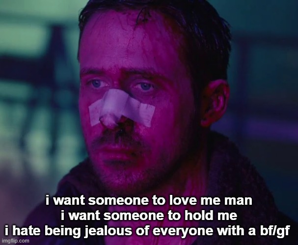 yk if i kms i wont have to be lonely anymore | i want someone to love me man
i want someone to hold me
i hate being jealous of everyone with a bf/gf | image tagged in sad ryan gosling | made w/ Imgflip meme maker