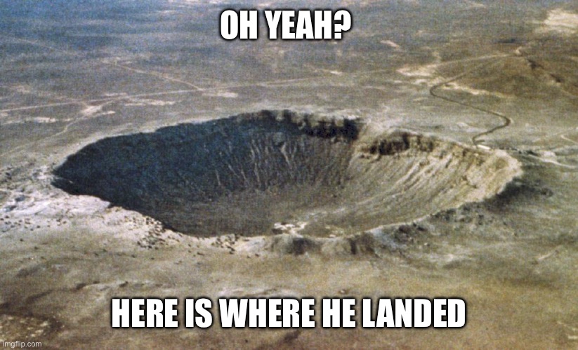 Crater | OH YEAH? HERE IS WHERE HE LANDED | image tagged in crater | made w/ Imgflip meme maker