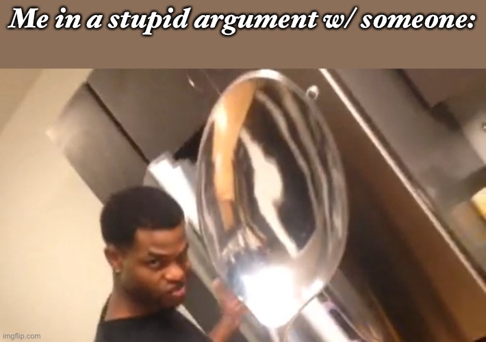 Comically Large Spoon | Me in a stupid argument w/ someone: | image tagged in comically large spoon | made w/ Imgflip meme maker