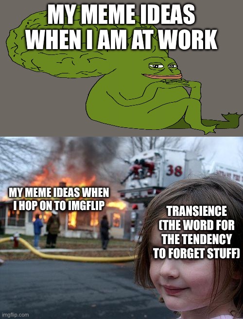 Always happens ? | MY MEME IDEAS WHEN I AM AT WORK; MY MEME IDEAS WHEN I HOP ON TO IMGFLIP; TRANSIENCE (THE WORD FOR THE TENDENCY TO FORGET STUFF) | image tagged in memes,disaster girl | made w/ Imgflip meme maker