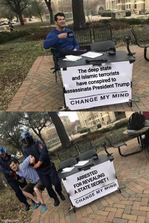 change my mind gets arrested | The deep state and Islamic terrorists have conspired to assassinate President Trump; ARRESTED FOR REVEALING A STATE SECRET ! | image tagged in change my mind gets arrested | made w/ Imgflip meme maker