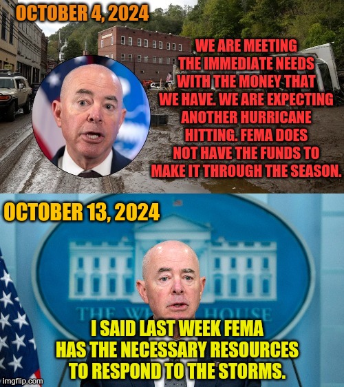 Ok...So Which Is Misinformation? | OCTOBER 4, 2024; WE ARE MEETING THE IMMEDIATE NEEDS WITH THE MONEY THAT WE HAVE. WE ARE EXPECTING ANOTHER HURRICANE HITTING. FEMA DOES NOT HAVE THE FUNDS TO MAKE IT THROUGH THE SEASON. OCTOBER 13, 2024; I SAID LAST WEEK FEMA HAS THE NECESSARY RESOURCES TO RESPOND TO THE STORMS. | image tagged in memes,politics,no money,have,money,misinformation | made w/ Imgflip meme maker