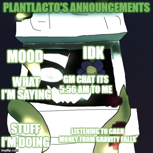 plantlacto announcement template | IDK; GM CHAT ITS 5:56 AM TO ME; LISTENING TO CASH MONEY FROM GRAVITY FALLS | image tagged in plantlacto announcement template | made w/ Imgflip meme maker