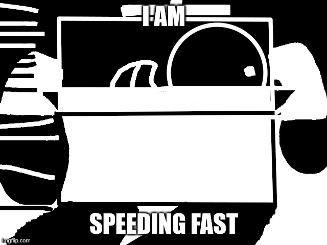 i am speeding fast | I AM; SPEEDING FAST | image tagged in i am speeding fast | made w/ Imgflip meme maker