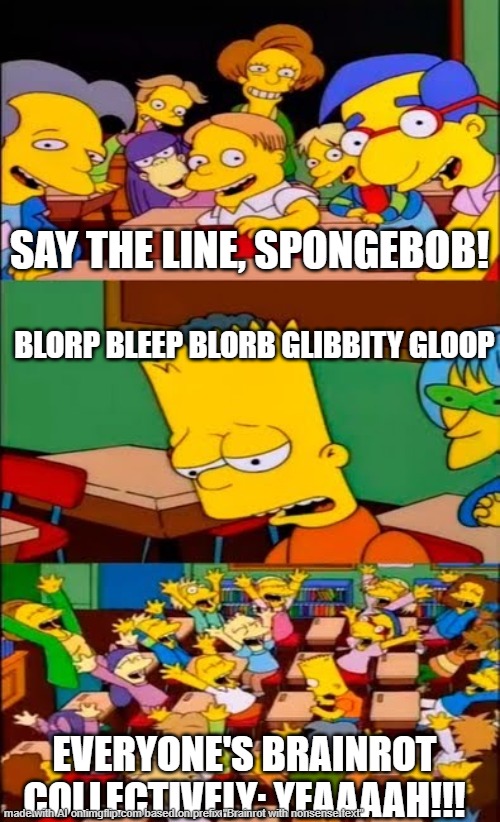 say the line bart! simpsons | SAY THE LINE, SPONGEBOB! BLORP BLEEP BLORB GLIBBITY GLOOP; EVERYONE'S BRAINROT COLLECTIVELY: YEAAAAH!!! | image tagged in say the line bart simpsons | made w/ Imgflip meme maker