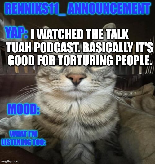 I'm gonna need to talk tuah therapist now | I WATCHED THE TALK TUAH PODCAST. BASICALLY IT'S GOOD FOR TORTURING PEOPLE. | image tagged in renniks11_ announcement template v3 1 | made w/ Imgflip meme maker