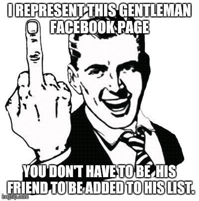 1950s Middle Finger Meme | I REPRESENT THIS GENTLEMAN FACEBOOK PAGE  YOU DON'T HAVE TO BE  HIS FRIEND TO BE ADDED TO HIS LIST. | image tagged in memes,1950s middle finger | made w/ Imgflip meme maker