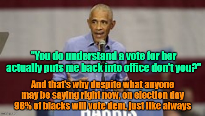 Barrack explains why black men should vote for Harris | "You do understand a vote for her actually puts me back into office don't you?"; And that's why despite what anyone may be saying right now, on election day 98% of blacks will vote dem, just like always | image tagged in trump,maga,kamala harris,elections,communism | made w/ Imgflip meme maker