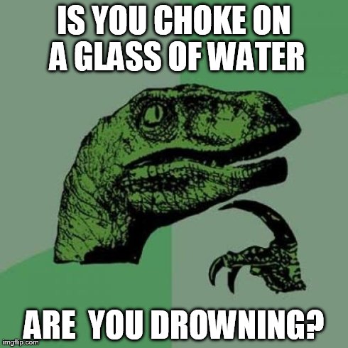 Philosoraptor Meme | IS YOU CHOKE ON A GLASS OF WATER ARE  YOU DROWNING? | image tagged in memes,philosoraptor | made w/ Imgflip meme maker