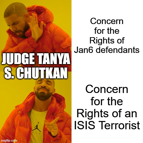 Crooked Anti-American Judges | Concern for the Rights of Jan6 defendants; JUDGE TANYA S. CHUTKAN; Concern for the Rights of an ISIS Terrorist | image tagged in memes,drake hotline bling | made w/ Imgflip meme maker