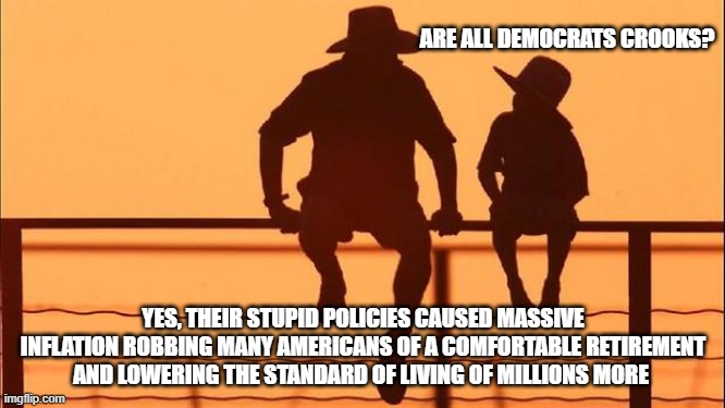 Cowboy wisdom, all democrats are crooks | ARE ALL DEMOCRATS CROOKS? YES, THEIR STUPID POLICIES CAUSED MASSIVE INFLATION ROBBING MANY AMERICANS OF A COMFORTABLE RETIREMENT AND LOWERING THE STANDARD OF LIVING OF MILLIONS MORE | image tagged in cowboy father and son,cowboy wisdom,bidenomics,democrat war on america,inflation nation,america in decline | made w/ Imgflip meme maker