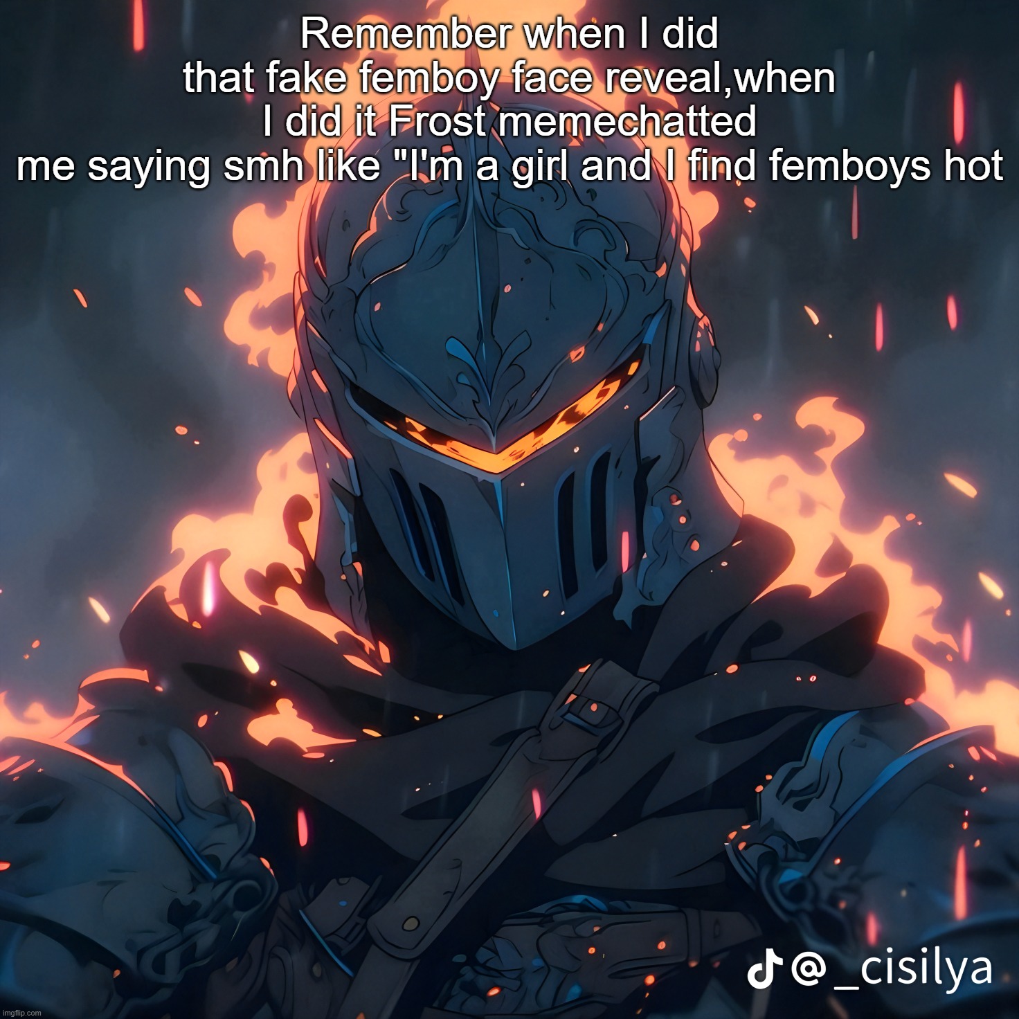 Knight | Remember when I did that fake femboy face reveal,when I did it Frost memechatted me saying smh like "I'm a girl and I find femboys hot | image tagged in knight | made w/ Imgflip meme maker