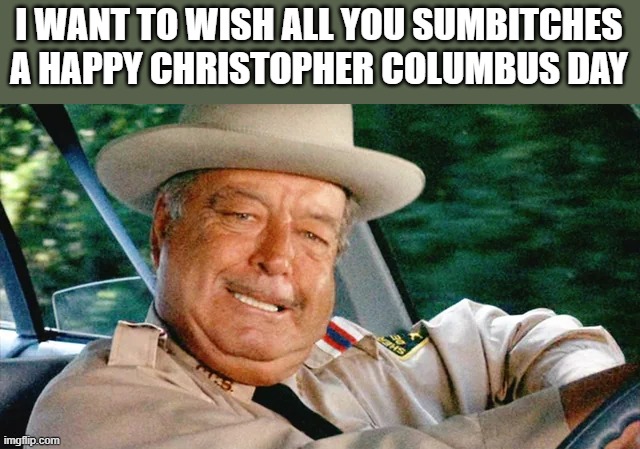 Buford T. Justice Wishes You A Happy Christopher Columbus Day | I WANT TO WISH ALL YOU SUMBITCHES A HAPPY CHRISTOPHER COLUMBUS DAY | image tagged in buford t justice,happy,christopher columbus,christopher columbus day,funny,memes | made w/ Imgflip meme maker