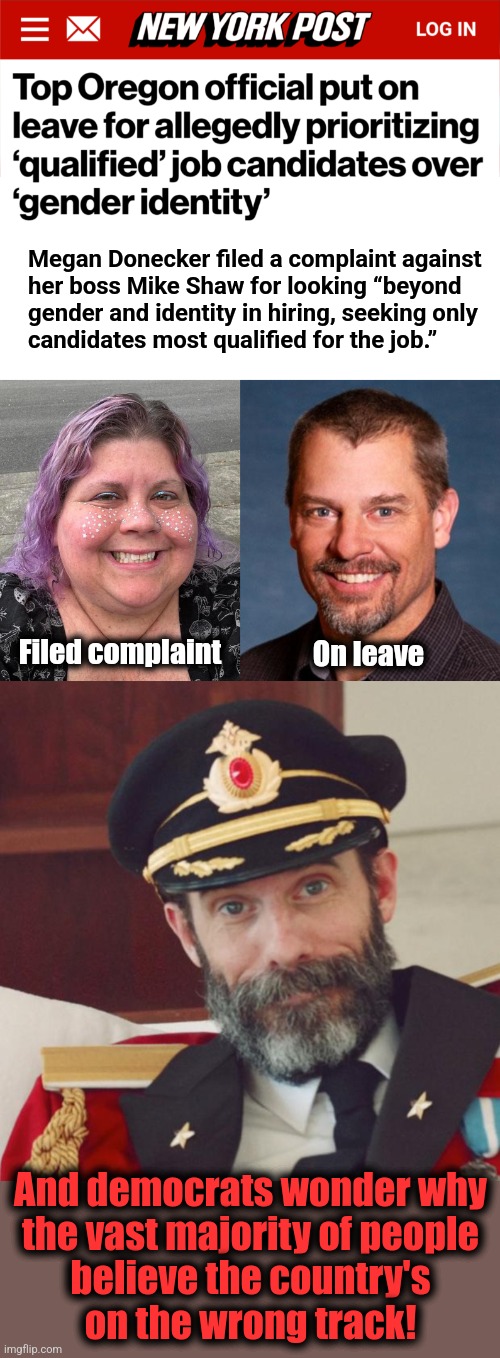 Hiring people who can actually do the job?!  Unforgivable! | Megan Donecker filed a complaint against
her boss Mike Shaw for looking “beyond
gender and identity in hiring, seeking only
candidates most qualified for the job.”; On leave; Filed complaint; And democrats wonder why
the vast majority of people
believe the country's
on the wrong track! | image tagged in captain obvious,memes,dei,democrats,oregon,diversity hires | made w/ Imgflip meme maker