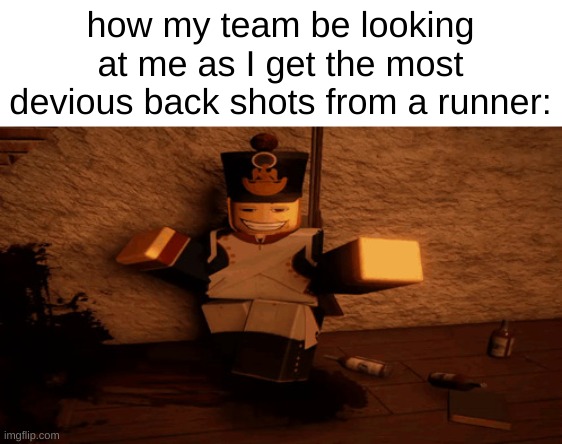 I love and hate this game | how my team be looking at me as I get the most devious back shots from a runner: | image tagged in guts and blackpowder | made w/ Imgflip meme maker