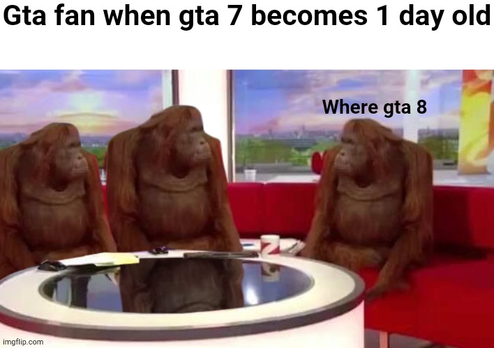 where monkey | Gta fan when gta 7 becomes 1 day old Where gta 8 | image tagged in where monkey | made w/ Imgflip meme maker