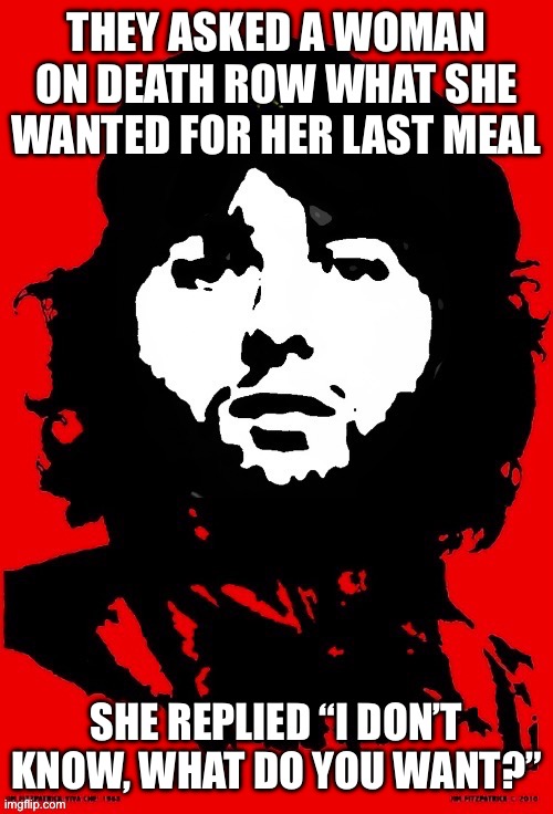 Communist Mazy | THEY ASKED A WOMAN ON DEATH ROW WHAT SHE WANTED FOR HER LAST MEAL; SHE REPLIED “I DON’T KNOW, WHAT DO YOU WANT?” | image tagged in communist mazy | made w/ Imgflip meme maker