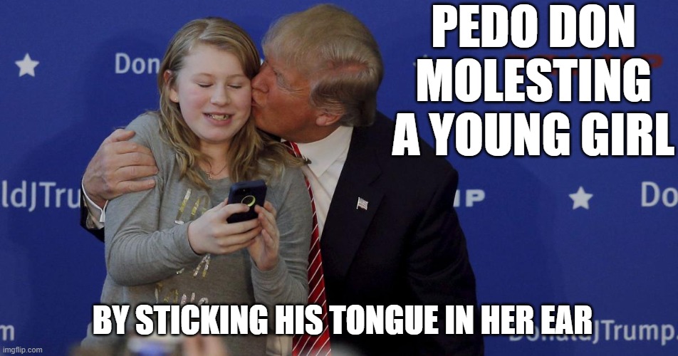 PEDO DON MOLESTING A YOUNG GIRL BY STICKING HIS TONGUE IN HER EAR | image tagged in trump sexually assaulting girl | made w/ Imgflip meme maker