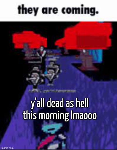 they are coming. | y'all dead as hell this morning lmaooo | image tagged in they are coming | made w/ Imgflip meme maker