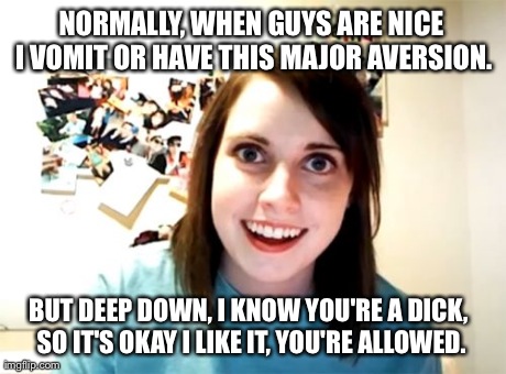 Overly Attached Girlfriend Meme | NORMALLY, WHEN GUYS ARE NICE I VOMIT OR HAVE THIS MAJOR AVERSION. BUT DEEP DOWN, I KNOW YOU'RE A DICK, SO IT'S OKAY I LIKE IT, YOU'RE ALLOWE | image tagged in memes,overly attached girlfriend | made w/ Imgflip meme maker