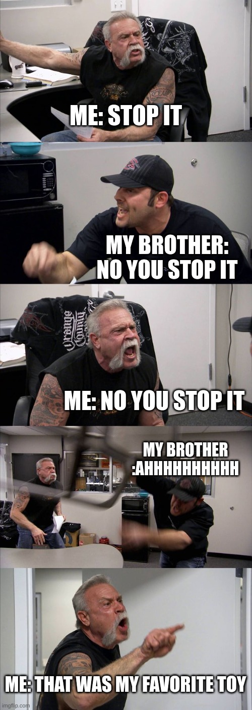 American Chopper Argument | ME: STOP IT; MY BROTHER: NO YOU STOP IT; ME: NO YOU STOP IT; MY BROTHER :AHHHHHHHHHH; ME: THAT WAS MY FAVORITE TOY | image tagged in memes,american chopper argument,toys,brother | made w/ Imgflip meme maker