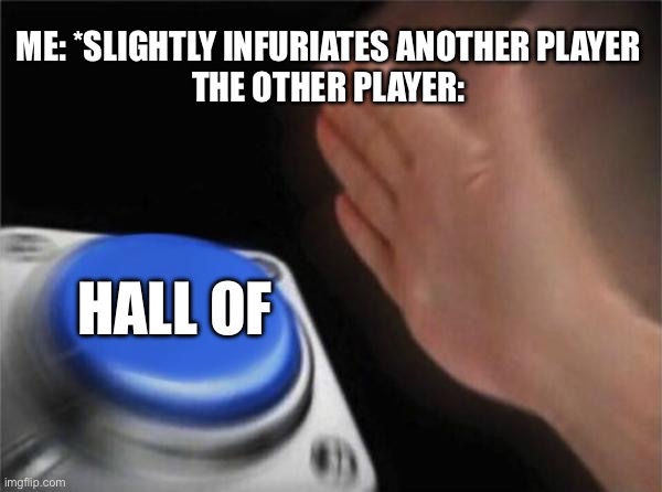 Regretevator | ME: *SLIGHTLY INFURIATES ANOTHER PLAYER
THE OTHER PLAYER:; HALL OF | image tagged in memes,blank nut button | made w/ Imgflip meme maker