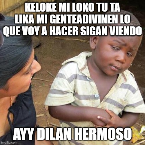 xd | KELOKE MI LOKO TU TA LIKA MI GENTEADIVINEN LO QUE VOY A HACER SIGAN VIENDO; AYY DILAN HERMOSO | image tagged in memes,third world skeptical kid | made w/ Imgflip meme maker