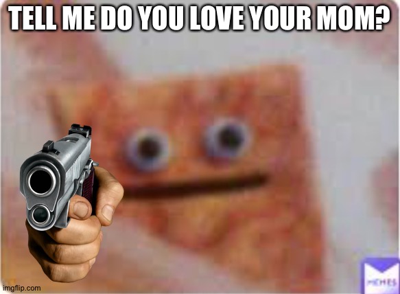 the ? chip | TELL ME DO YOU LOVE YOUR MOM? | image tagged in the chip | made w/ Imgflip meme maker