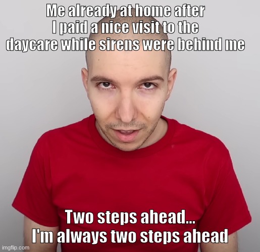 Two Steps Ahead | Me already at home after I paid a nice visit to the daycare while sirens were behind me; Two steps ahead... I'm always two steps ahead | image tagged in two steps ahead | made w/ Imgflip meme maker