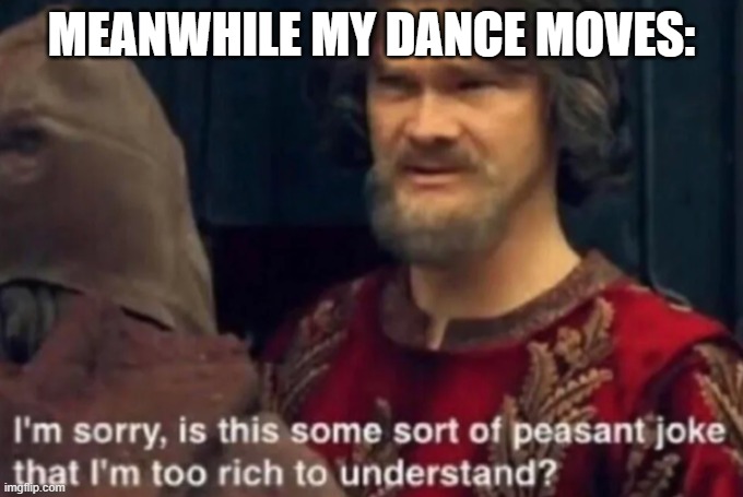 Peasant Joke I'm too rich to understand | MEANWHILE MY DANCE MOVES: | image tagged in peasant joke i'm too rich to understand | made w/ Imgflip meme maker