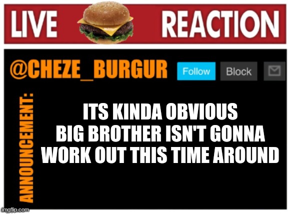 should we call it off? | ITS KINDA OBVIOUS BIG BROTHER ISN'T GONNA WORK OUT THIS TIME AROUND | image tagged in chezeburgur announcment | made w/ Imgflip meme maker